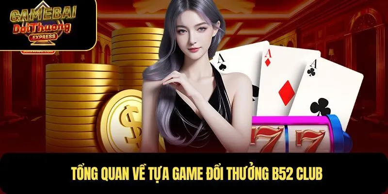 Tổng quan về tựa game đổi thưởng B52 Club