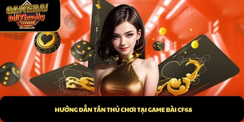 Hướng dẫn tân thủ chơi tại game bài CF68
