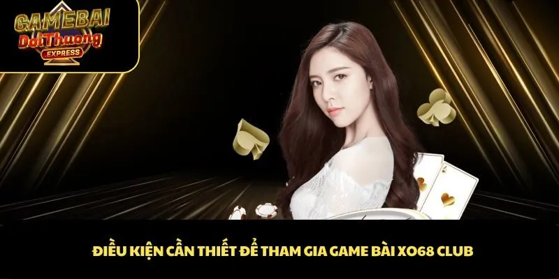 Điều kiện cần thiết để tham gia game bài XO68 Club