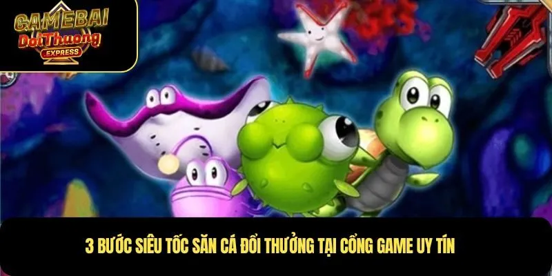 3 bước siêu tốc săn cá đổi thưởng tại cổng game uy tín