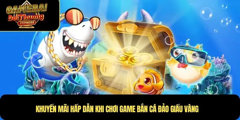 Khuyến mãi hấp dẫn khi chơi game bắn cá đảo giấu vàng