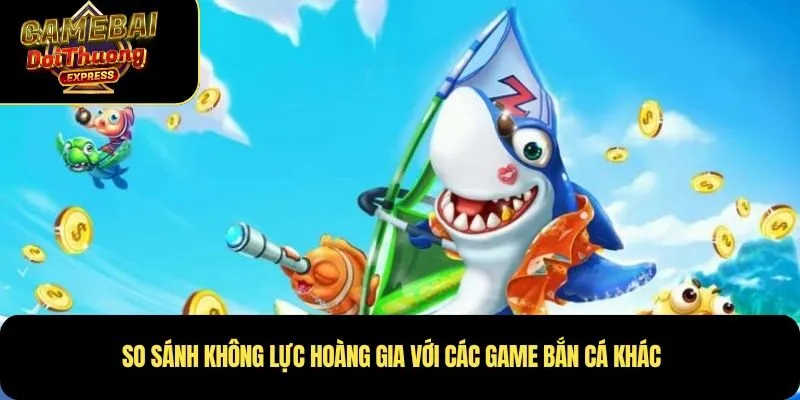 So sánh Không Lực Hoàng Gia với các game bắn cá khác