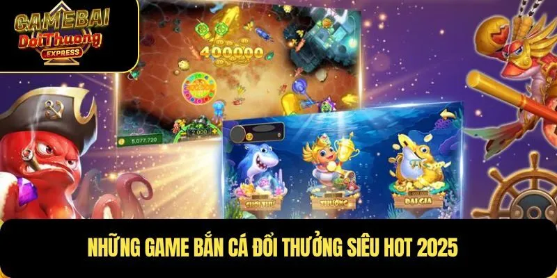 Những game bắn cá đổi thưởng siêu hot 2025