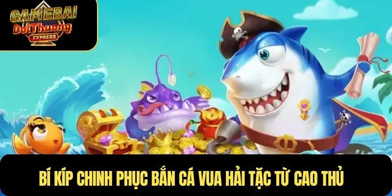 Bí kíp chinh phục Bắn cá Vua hải tặc từ cao thủ