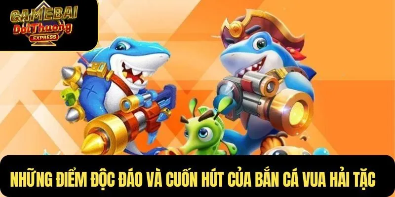 Những điểm độc đáo và cuốn hút của Bắn Cá Vua Hải Tặc
