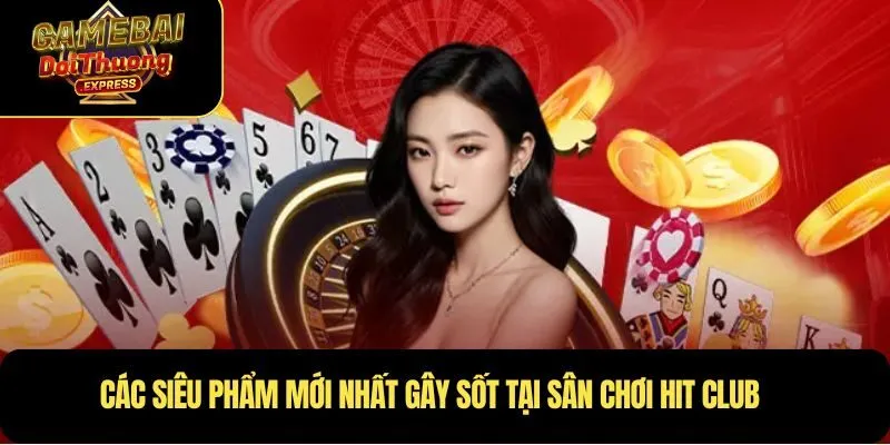 Các siêu phẩm mới nhất gây sốt tại sân chơi Hit Club