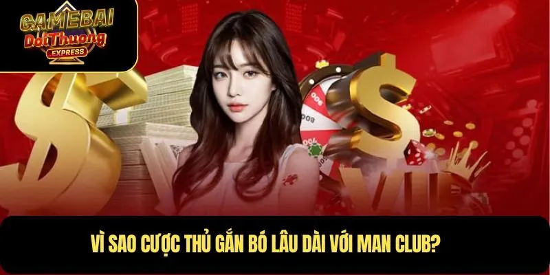 Vì sao cược thủ gắn bó lâu dài với Man Club?